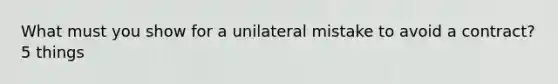 What must you show for a unilateral mistake to avoid a contract? 5 things