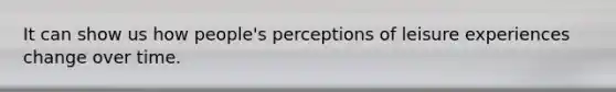 It can show us how people's perceptions of leisure experiences change over time.