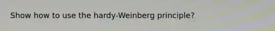 Show how to use the hardy-Weinberg principle?