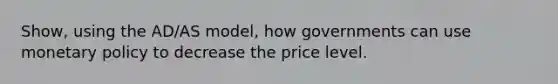 Show, using the AD/AS model, how governments can use monetary policy to decrease the price level.