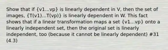 Show that if (v1...vp) is linearly dependent in V, then the set of images, (T(v1)...T(vp)) is linearly dependent in W. This fact shows that if a linear transformation maps a set (v1...vp) onto a linearly independent set, then the original set is linearly independent, too (because it cannot be linearly dependent) #31 (4.3)