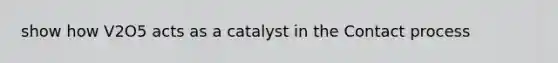 show how V2O5 acts as a catalyst in the Contact process