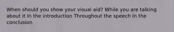 When should you show your visual aid? While you are talking about it In the introduction Throughout the speech In the conclusion