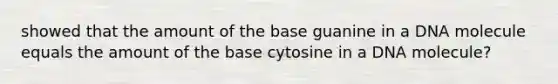 showed that the amount of the base guanine in a DNA molecule equals the amount of the base cytosine in a DNA molecule?