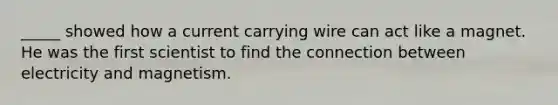 _____ showed how a current carrying wire can act like a magnet. He was the first scientist to find the connection between electricity and magnetism.