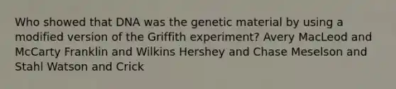 Who showed that DNA was the genetic material by using a modified version of the Griffith experiment? Avery MacLeod and McCarty Franklin and Wilkins Hershey and Chase Meselson and Stahl Watson and Crick