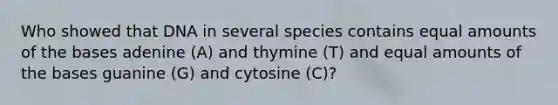 Who showed that DNA in several species contains equal amounts of the bases adenine (A) and thymine (T) and equal amounts of the bases guanine (G) and cytosine (C)?