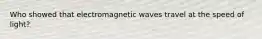 Who showed that electromagnetic waves travel at the speed of light?