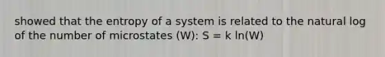 showed that the entropy of a system is related to the natural log of the number of microstates (W): S = k ln(W)