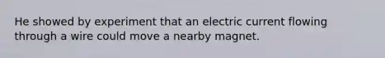 He showed by experiment that an electric current flowing through a wire could move a nearby magnet.