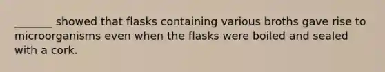 _______ showed that flasks containing various broths gave rise to microorganisms even when the flasks were boiled and sealed with a cork.