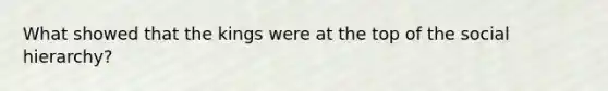 What showed that the kings were at the top of the social hierarchy?