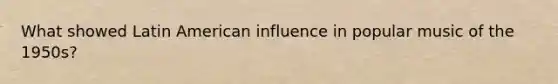 What showed Latin American influence in popular music of the 1950s?