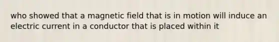 who showed that a magnetic field that is in motion will induce an electric current in a conductor that is placed within it