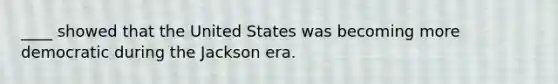 ____ showed that the United States was becoming more democratic during the Jackson era.