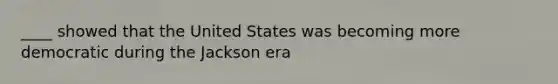 ____ showed that the United States was becoming more democratic during the Jackson era