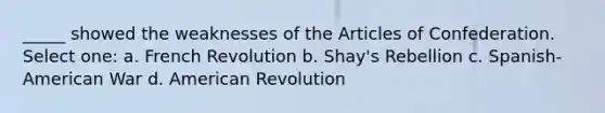 _____ showed the weaknesses of <a href='https://www.questionai.com/knowledge/k5NDraRCFC-the-articles-of-confederation' class='anchor-knowledge'>the articles of confederation</a>. Select one: a. French Revolution b. Shay's Rebellion c. Spanish-American War d. American Revolution