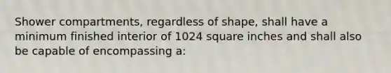 Shower compartments, regardless of shape, shall have a minimum finished interior of 1024 square inches and shall also be capable of encompassing a: