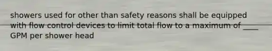 showers used for other than safety reasons shall be equipped with flow control devices to limit total flow to a maximum of ____ GPM per shower head