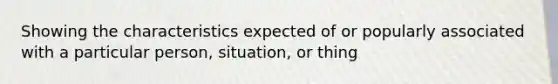 Showing the characteristics expected of or popularly associated with a particular person, situation, or thing