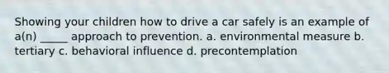 Showing your children how to drive a car safely is an example of a(n) _____ approach to prevention. a. environmental measure b. tertiary c. behavioral influence d. precontemplation