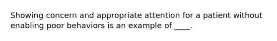 Showing concern and appropriate attention for a patient without enabling poor behaviors is an example of ____.