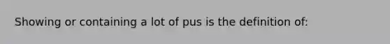 Showing or containing a lot of pus is the definition of: