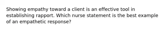 Showing empathy toward a client is an effective tool in establishing rapport. Which nurse statement is the best example of an empathetic response?