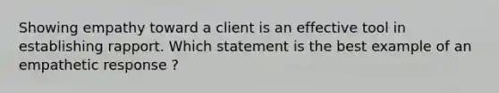 Showing empathy toward a client is an effective tool in establishing rapport. Which statement is the best example of an empathetic response ?