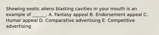 Showing exotic aliens blasting cavities in your mouth is an example of ______. A. Fantasy appeal B. Endorsement appeal C. Humor appeal D. Comparative advertising E. Competitive advertising