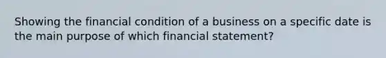 Showing the financial condition of a business on a specific date is the main purpose of which financial statement?