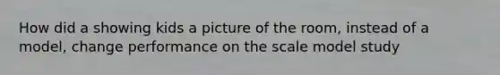 How did a showing kids a picture of the room, instead of a model, change performance on the scale model study