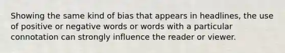 Showing the same kind of bias that appears in headlines, the use of positive or negative words or words with a particular connotation can strongly influence the reader or viewer.