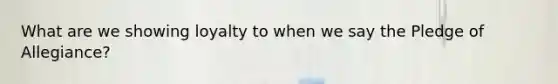 What are we showing loyalty to when we say the Pledge of Allegiance?