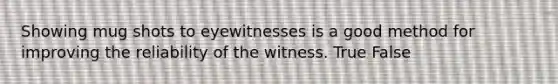 Showing mug shots to eyewitnesses is a good method for improving the reliability of the witness. True False