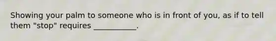 Showing your palm to someone who is in front of you, as if to tell them "stop" requires ___________.