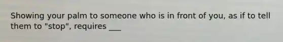 Showing your palm to someone who is in front of you, as if to tell them to "stop", requires ___