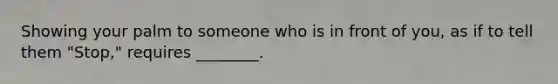 Showing your palm to someone who is in front of you, as if to tell them "Stop," requires ________.