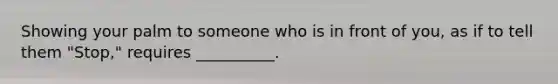 Showing your palm to someone who is in front of you, as if to tell them "Stop," requires __________.