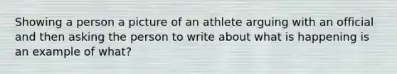 Showing a person a picture of an athlete arguing with an official and then asking the person to write about what is happening is an example of what?