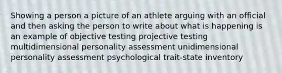 Showing a person a picture of an athlete arguing with an official and then asking the person to write about what is happening is an example of objective testing projective testing multidimensional personality assessment unidimensional personality assessment psychological trait-state inventory