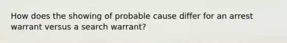 How does the showing of probable cause differ for an arrest warrant versus a search warrant?