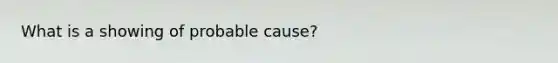 What is a showing of probable cause?