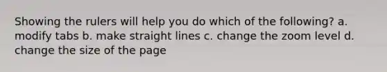 Showing the rulers will help you do which of the following? a. modify tabs b. make straight lines c. change the zoom level d. change the size of the page