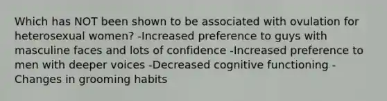 Which has NOT been shown to be associated with ovulation for heterosexual women? -Increased preference to guys with masculine faces and lots of confidence -Increased preference to men with deeper voices -Decreased cognitive functioning -Changes in grooming habits