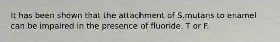 It has been shown that the attachment of S.mutans to enamel can be impaired in the presence of fluoride. T or F.