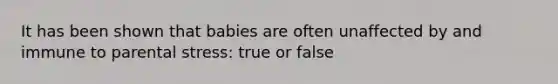 It has been shown that babies are often unaffected by and immune to parental stress: true or false