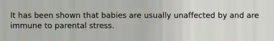 It has been shown that babies are usually unaffected by and are immune to parental stress.