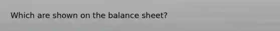 Which are shown on the balance sheet?