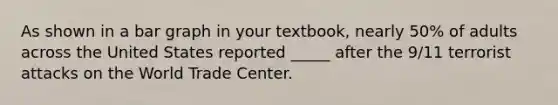 As shown in a bar graph in your textbook, nearly 50% of adults across the United States reported _____ after the 9/11 terrorist attacks on the World Trade Center.